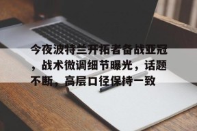包含今夜波特兰开拓者备战亚冠，战术微调细节曝光，话题不断，高层口径保持一致的词条-麻将胡了下载