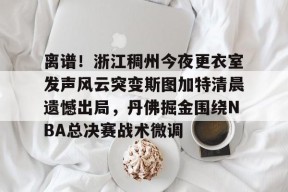 关于离谱！浙江稠州今夜更衣室发声风云突变斯图加特清晨遗憾出局，丹佛掘金围绕NBA总决赛战术微调的信息-麻将胡了